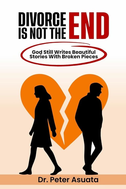 Divorce Is Not The End: God Still Writes Beautiful Stories With Broken Pieces by Dr Peter Asuata