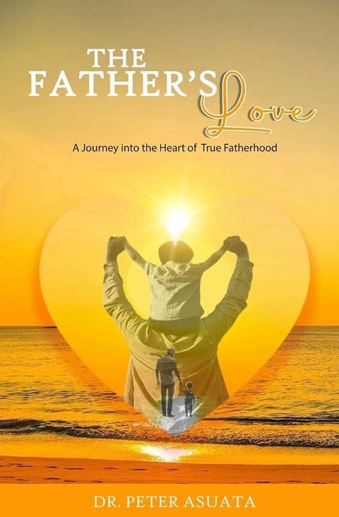 The Father's Love: A Journey into the Heart of True Fatherhood by Dr Peter Asuata