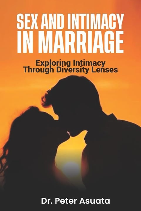 Sex And Intimacy In Marriage: Exploring Intimacy Through Diversity Lenses by Dr Peter Asuata